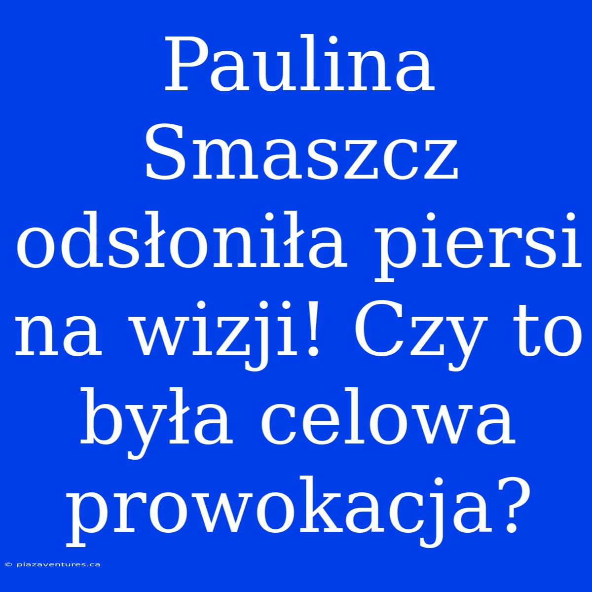 Paulina Smaszcz Odsłoniła Piersi Na Wizji! Czy To Była Celowa Prowokacja?