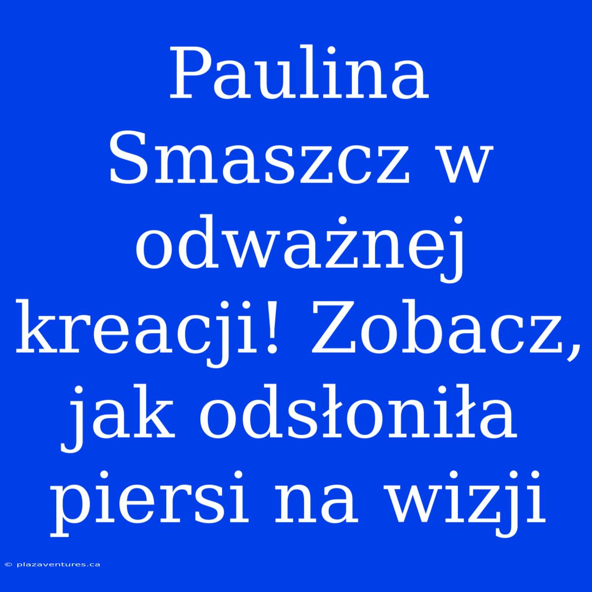 Paulina Smaszcz W Odważnej Kreacji! Zobacz, Jak Odsłoniła Piersi Na Wizji