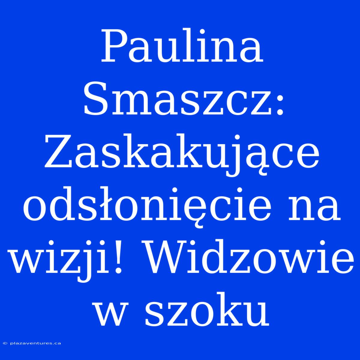 Paulina Smaszcz: Zaskakujące Odsłonięcie Na Wizji! Widzowie W Szoku