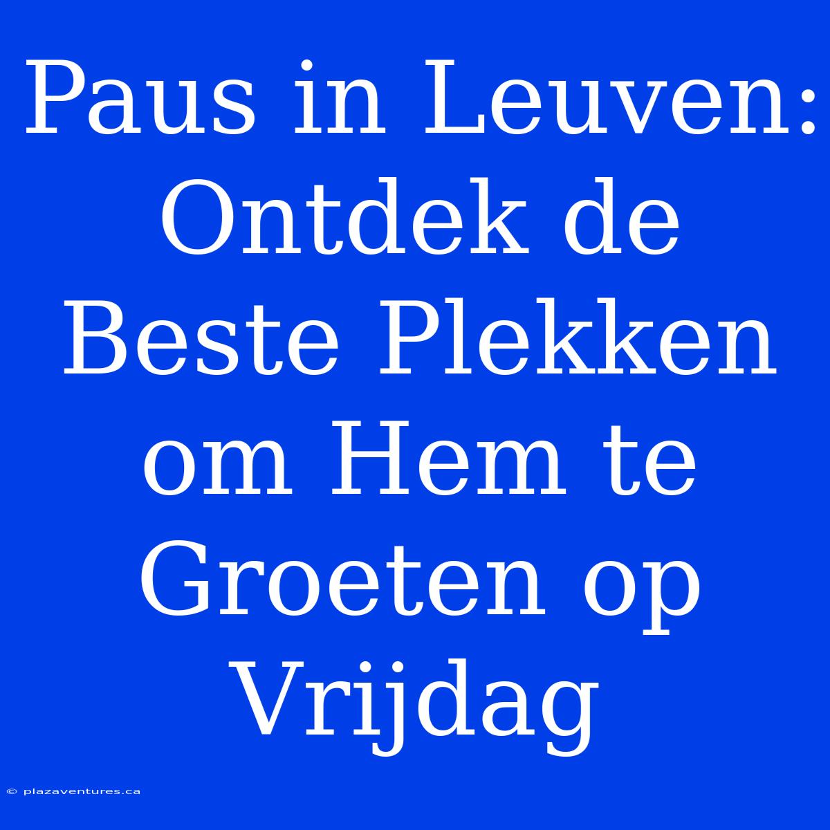 Paus In Leuven: Ontdek De Beste Plekken Om Hem Te Groeten Op Vrijdag