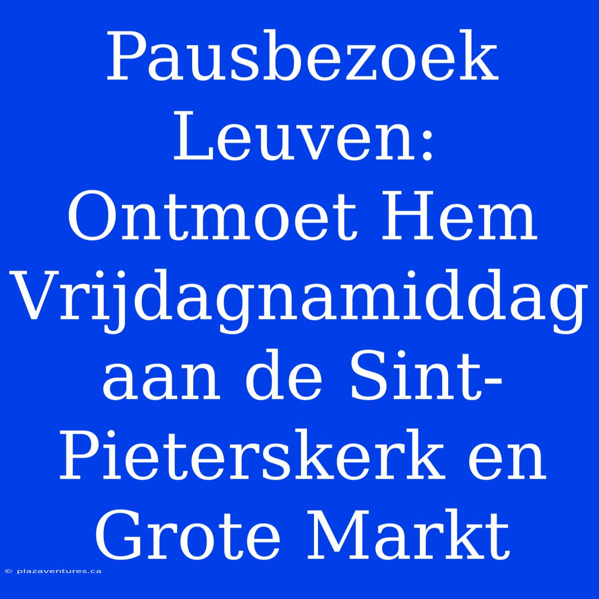 Pausbezoek Leuven: Ontmoet Hem Vrijdagnamiddag Aan De Sint-Pieterskerk En Grote Markt