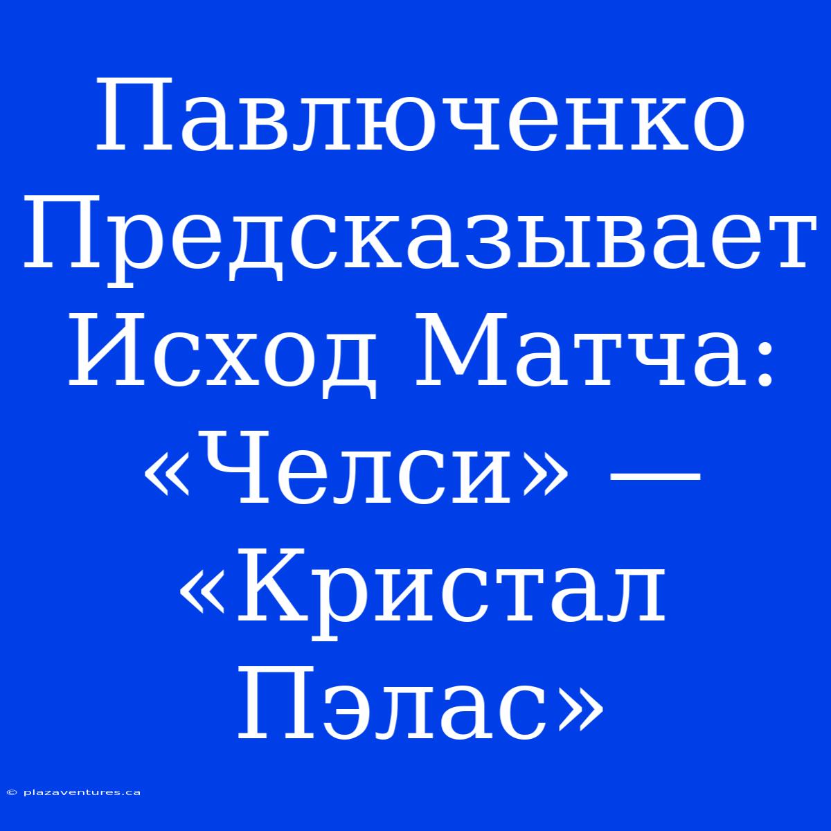 Павлюченко Предсказывает Исход Матча: «Челси» — «Кристал Пэлас»