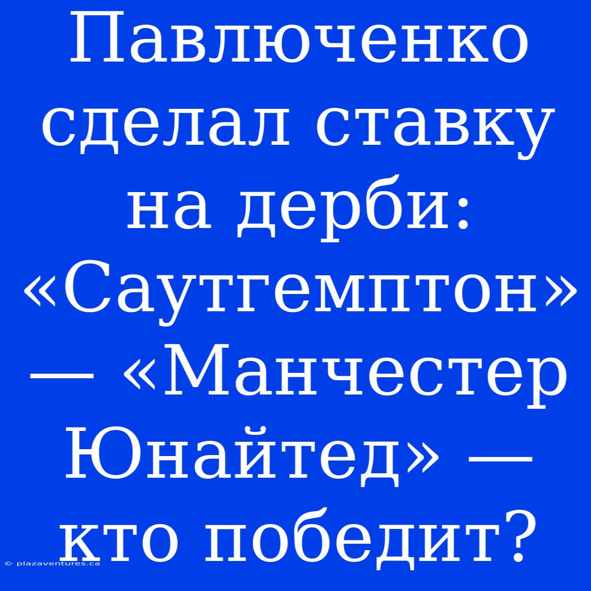 Павлюченко Сделал Ставку На Дерби: «Саутгемптон» — «Манчестер Юнайтед» — Кто Победит?