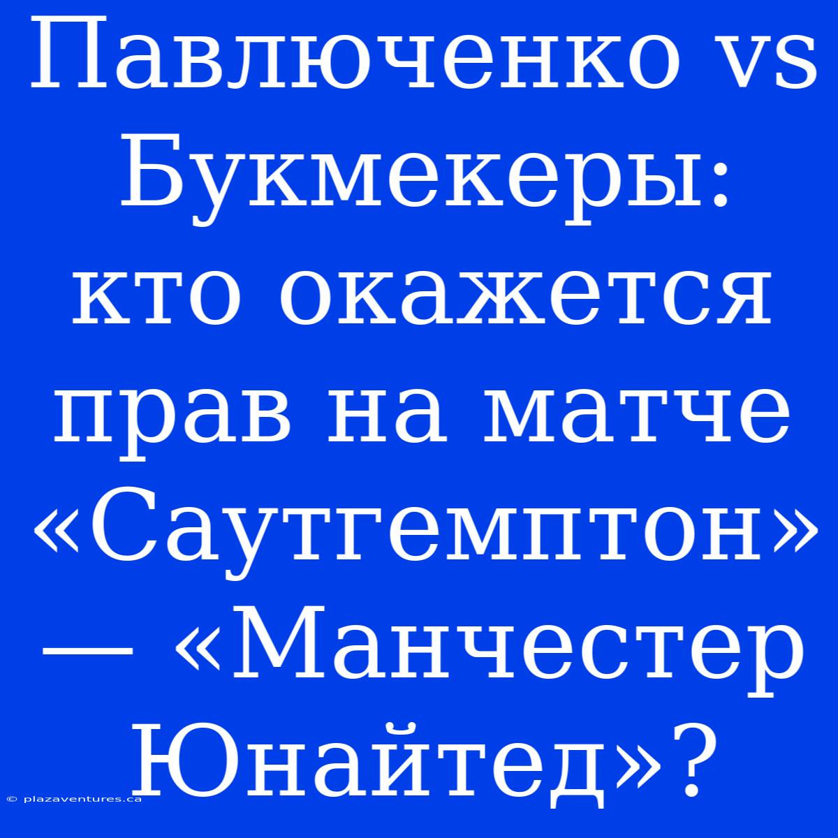 Павлюченко Vs Букмекеры: Кто Окажется Прав На Матче «Саутгемптон» — «Манчестер Юнайтед»?