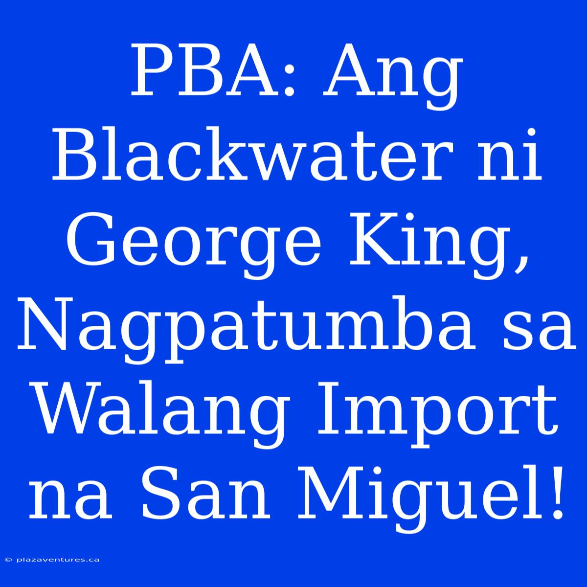 PBA: Ang Blackwater Ni George King, Nagpatumba Sa Walang Import Na San Miguel!