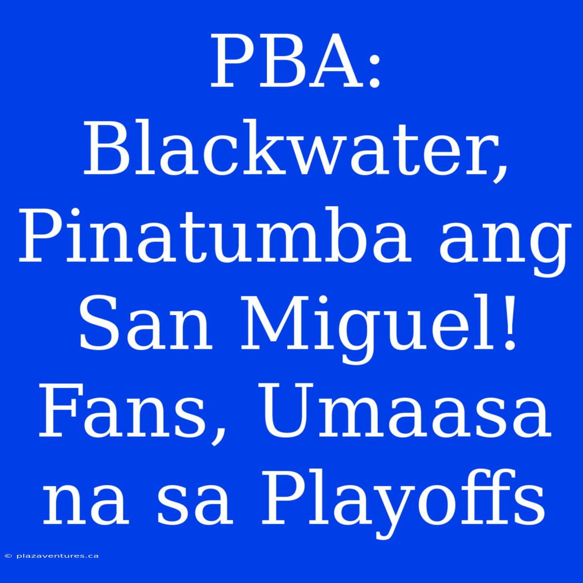 PBA: Blackwater, Pinatumba Ang San Miguel! Fans, Umaasa Na Sa Playoffs