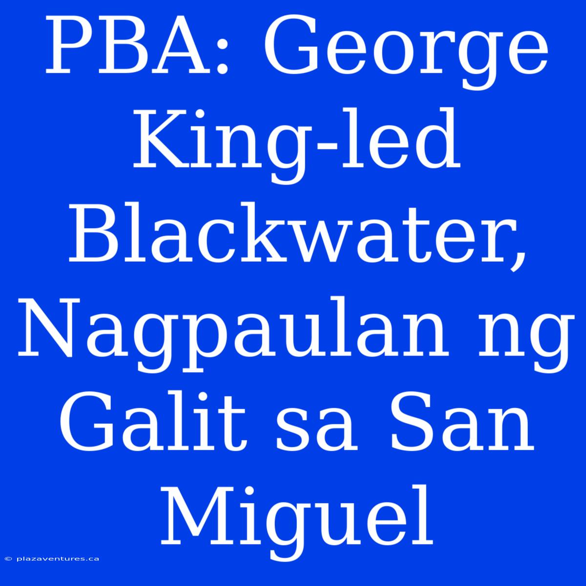 PBA: George King-led Blackwater, Nagpaulan Ng Galit Sa San Miguel