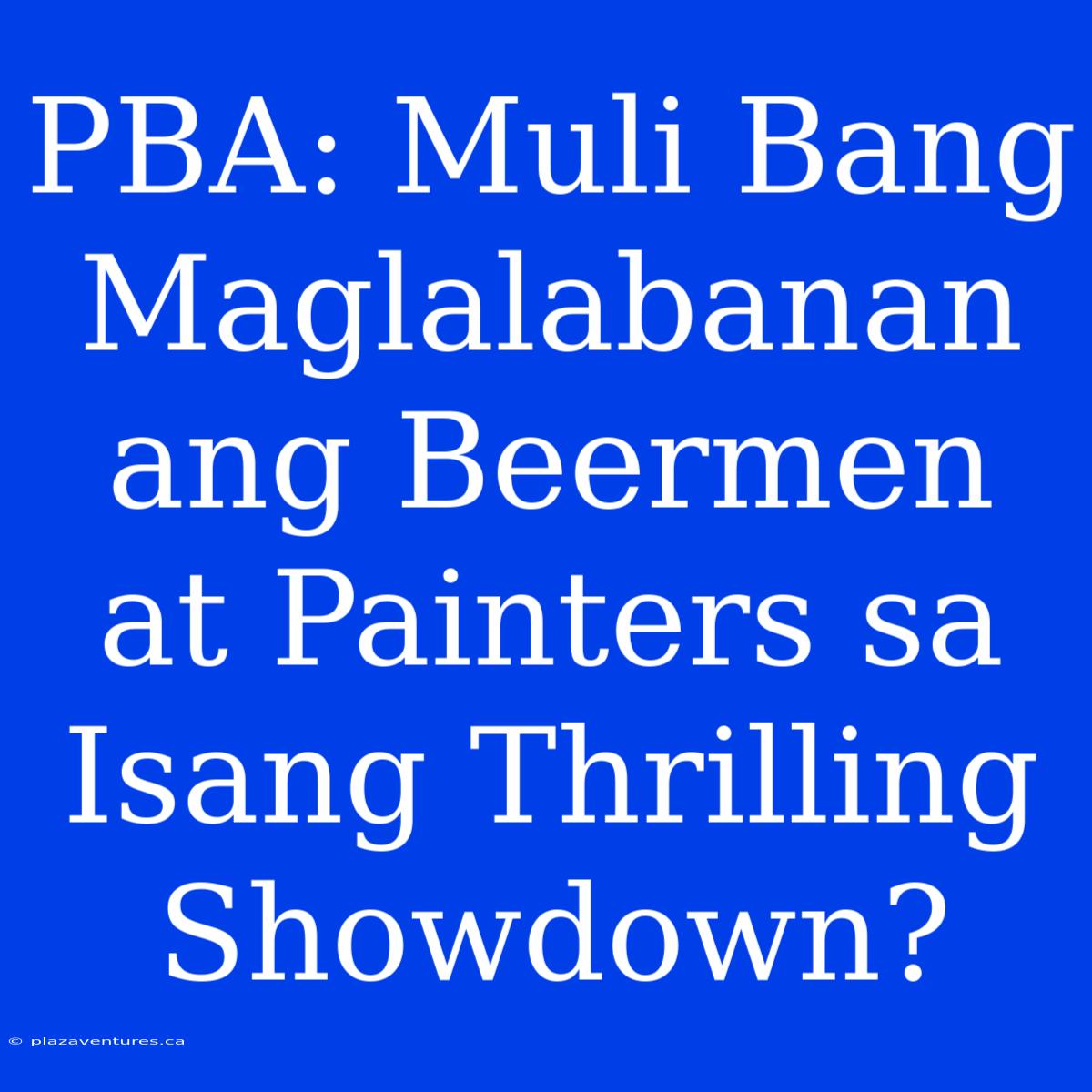 PBA: Muli Bang Maglalabanan Ang Beermen At Painters Sa Isang Thrilling Showdown?