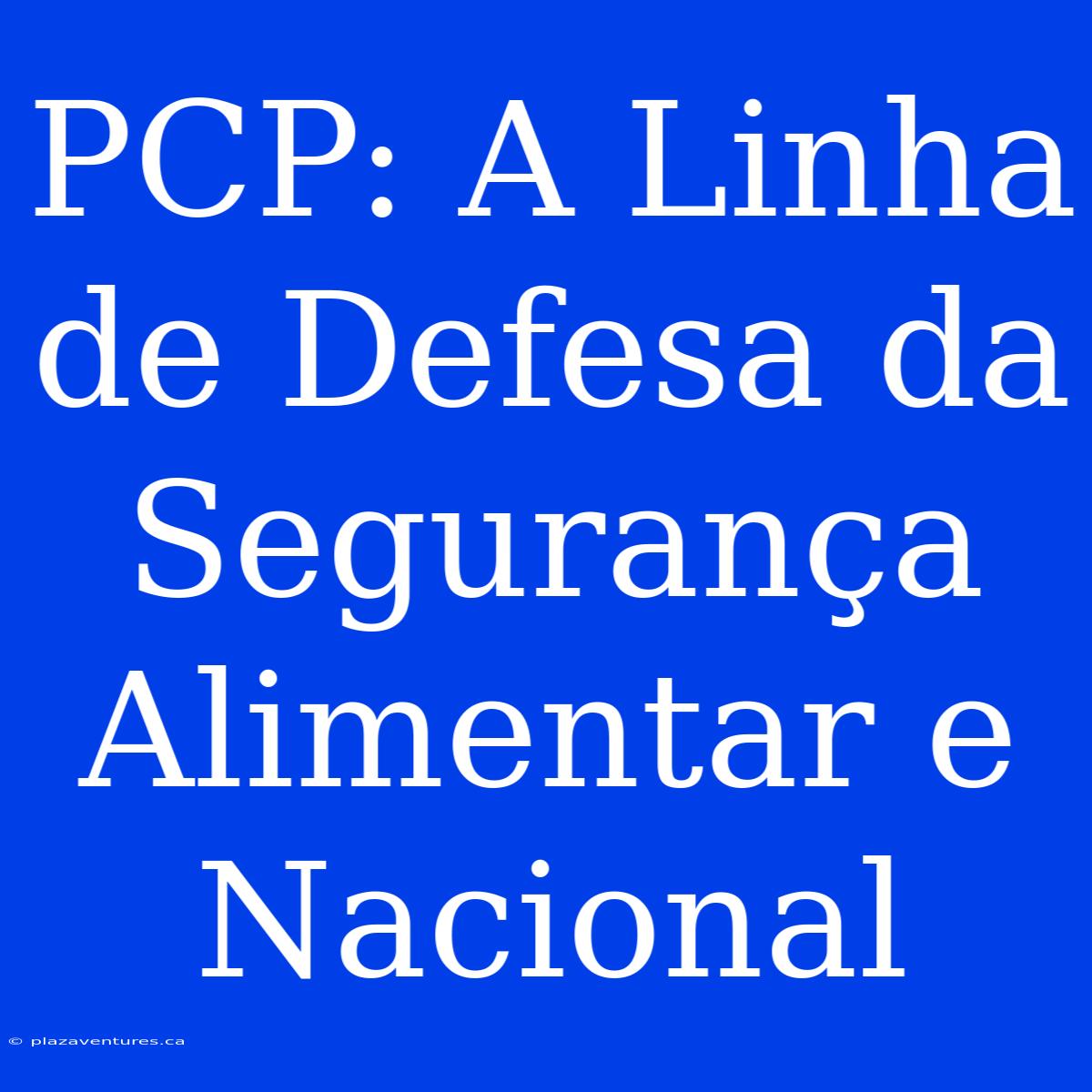 PCP: A Linha De Defesa Da Segurança Alimentar E Nacional