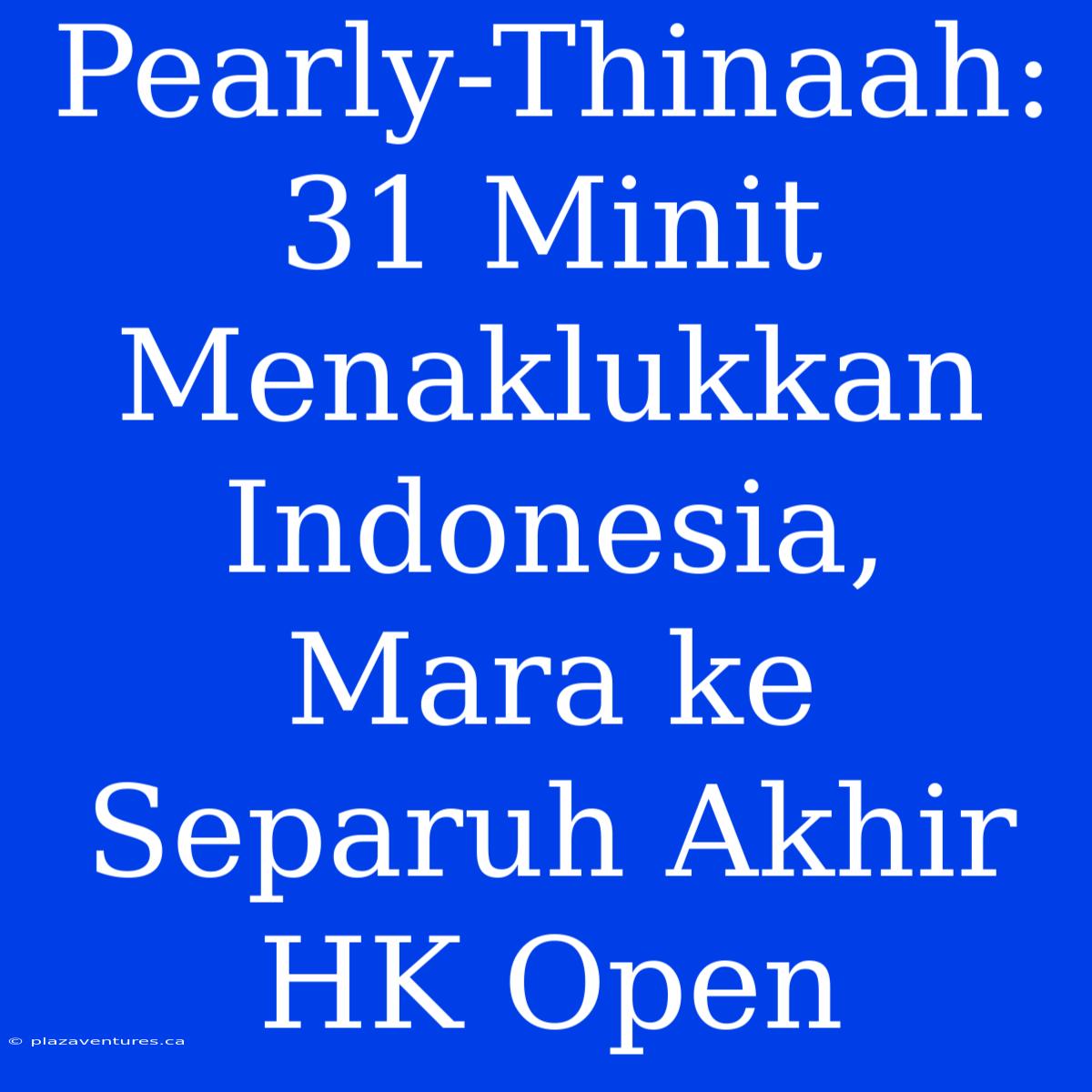 Pearly-Thinaah: 31 Minit Menaklukkan Indonesia,  Mara Ke Separuh Akhir HK Open