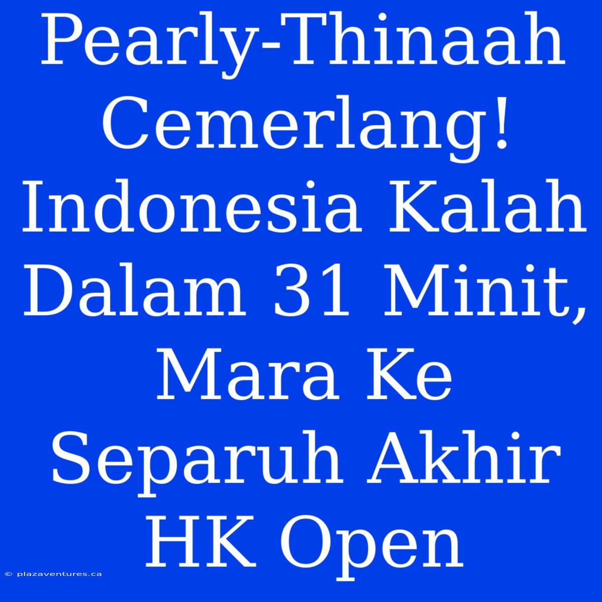 Pearly-Thinaah Cemerlang! Indonesia Kalah Dalam 31 Minit, Mara Ke Separuh Akhir HK Open