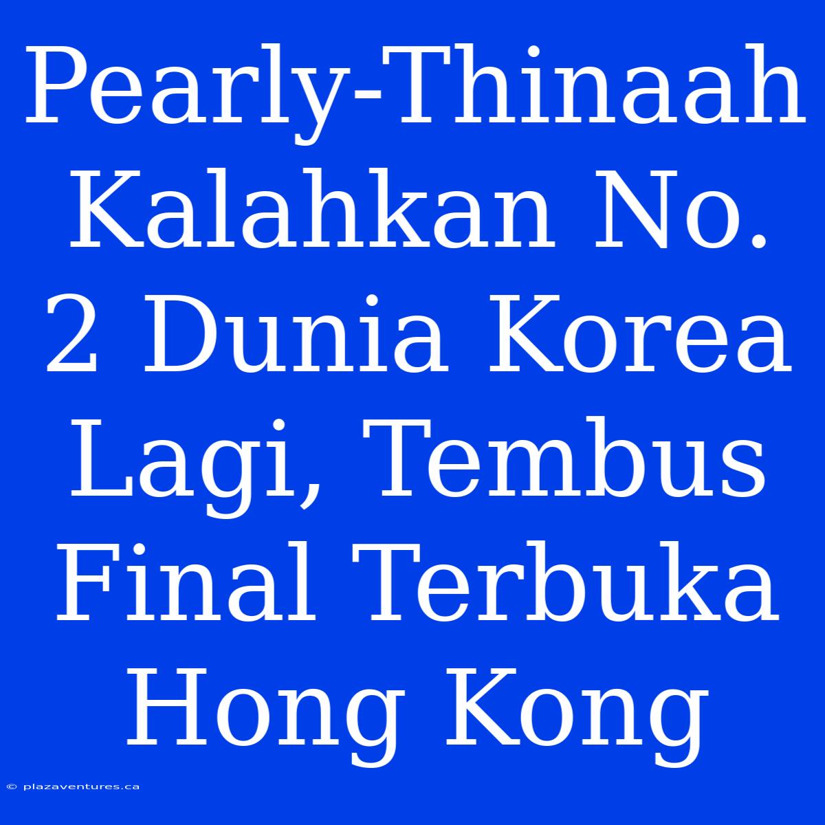 Pearly-Thinaah Kalahkan No. 2 Dunia Korea Lagi, Tembus Final Terbuka Hong Kong