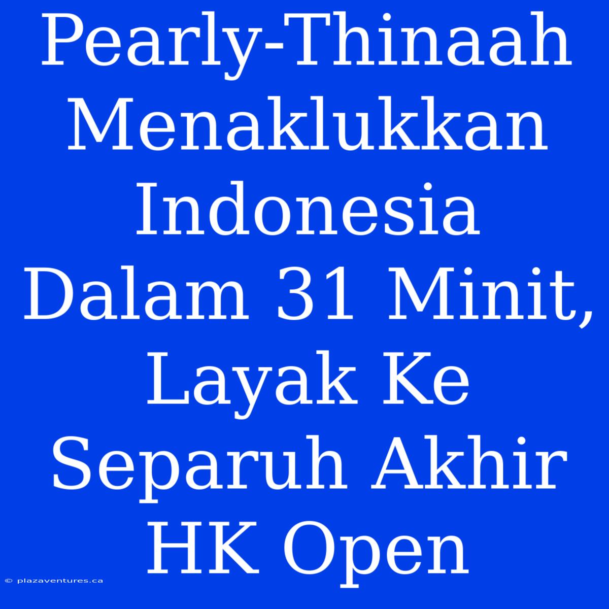 Pearly-Thinaah Menaklukkan Indonesia Dalam 31 Minit, Layak Ke Separuh Akhir HK Open