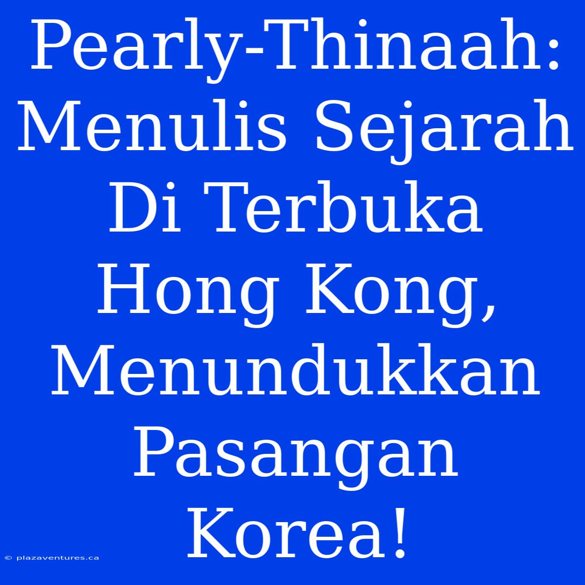 Pearly-Thinaah: Menulis Sejarah Di Terbuka Hong Kong, Menundukkan Pasangan Korea!