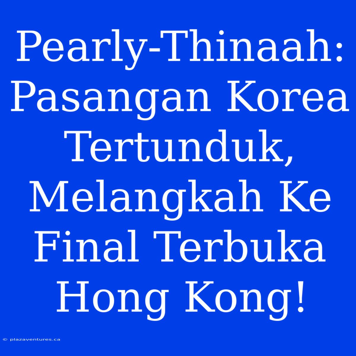 Pearly-Thinaah: Pasangan Korea Tertunduk, Melangkah Ke Final Terbuka Hong Kong!