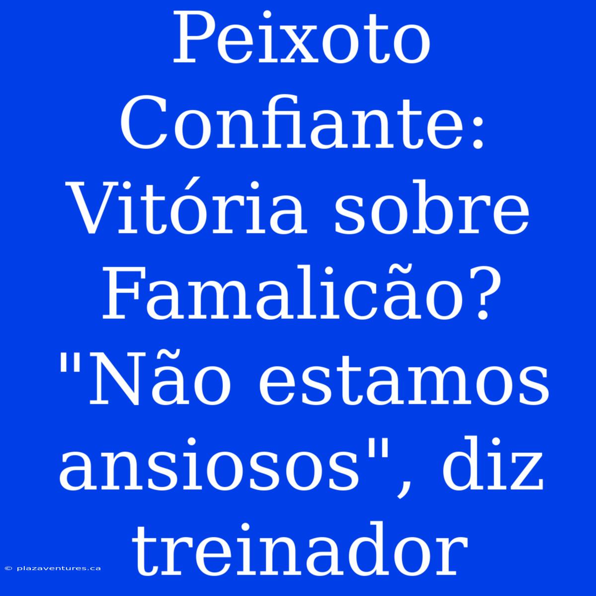 Peixoto Confiante: Vitória Sobre Famalicão? 