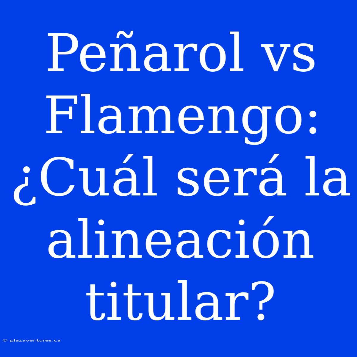 Peñarol Vs Flamengo: ¿Cuál Será La Alineación Titular?