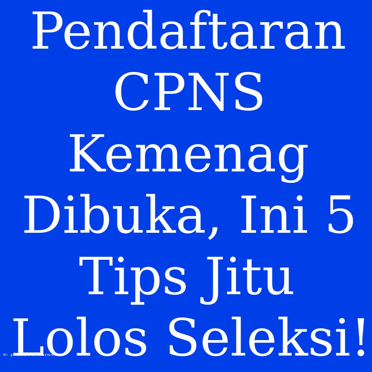 Pendaftaran CPNS Kemenag Dibuka, Ini 5 Tips Jitu Lolos Seleksi!