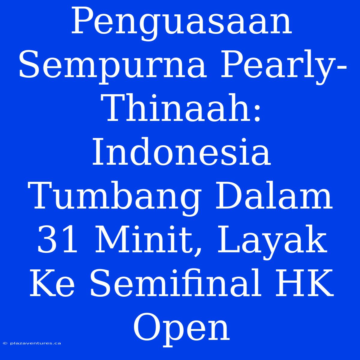 Penguasaan Sempurna Pearly-Thinaah: Indonesia Tumbang Dalam 31 Minit, Layak Ke Semifinal HK Open