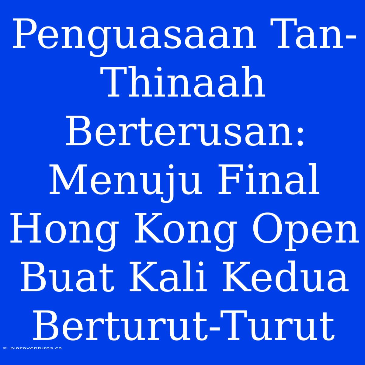 Penguasaan Tan-Thinaah Berterusan: Menuju Final Hong Kong Open Buat Kali Kedua Berturut-Turut