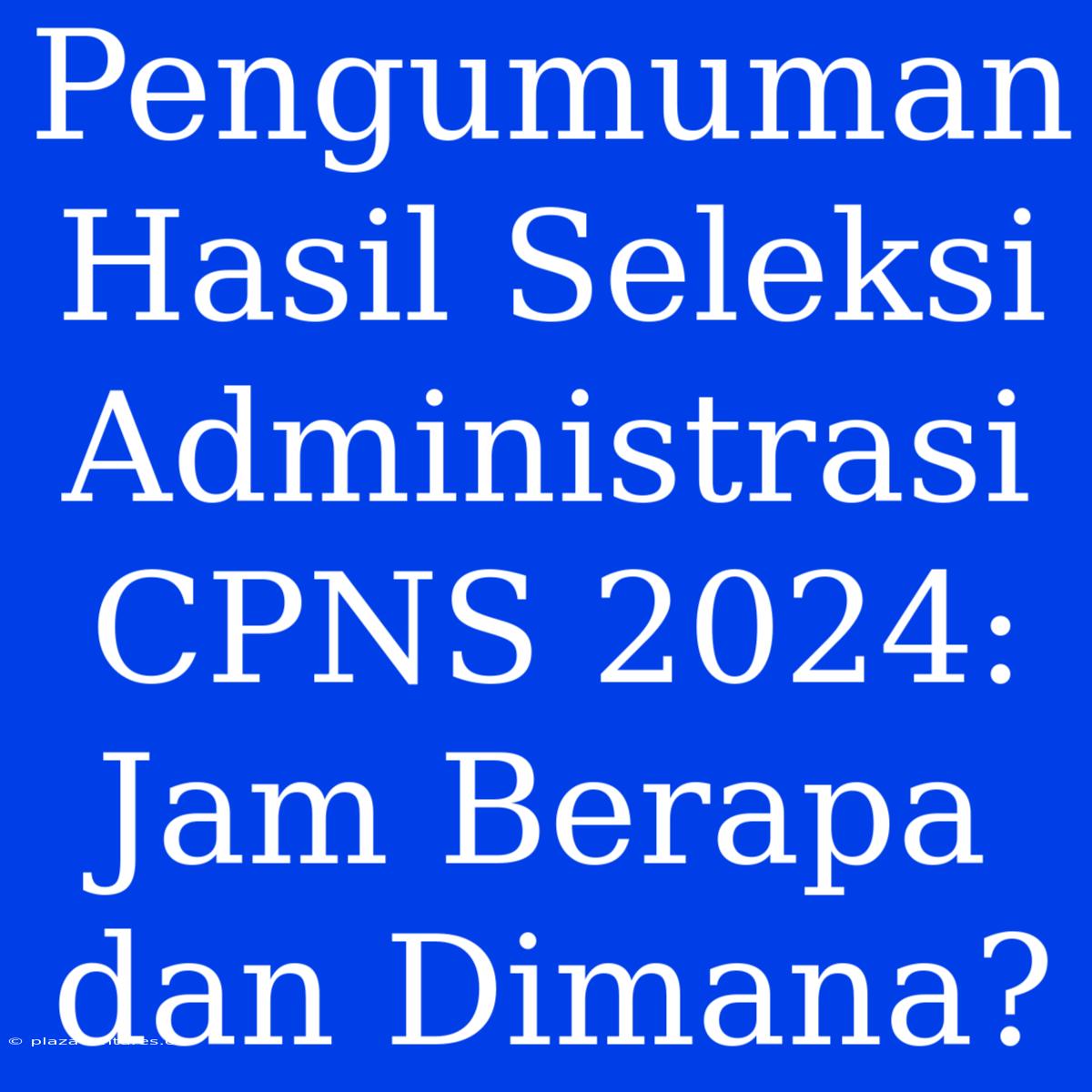 Pengumuman Hasil Seleksi Administrasi CPNS 2024: Jam Berapa Dan Dimana?