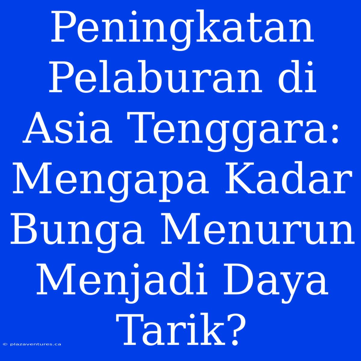 Peningkatan Pelaburan Di Asia Tenggara: Mengapa Kadar Bunga Menurun Menjadi Daya Tarik?