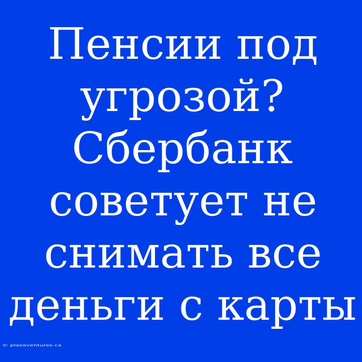 Пенсии Под Угрозой? Сбербанк Советует Не Снимать Все Деньги С Карты