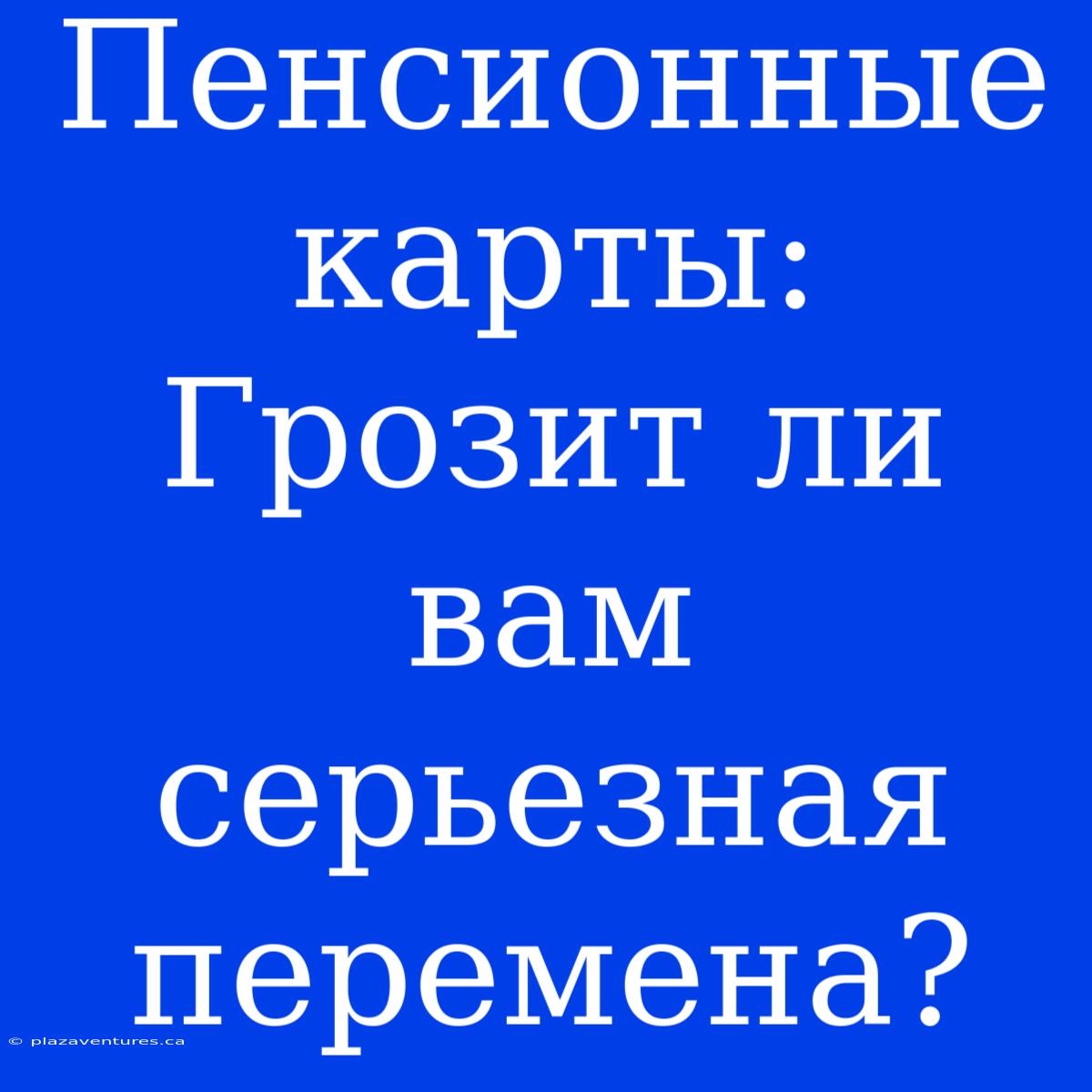 Пенсионные Карты: Грозит Ли Вам Серьезная Перемена?