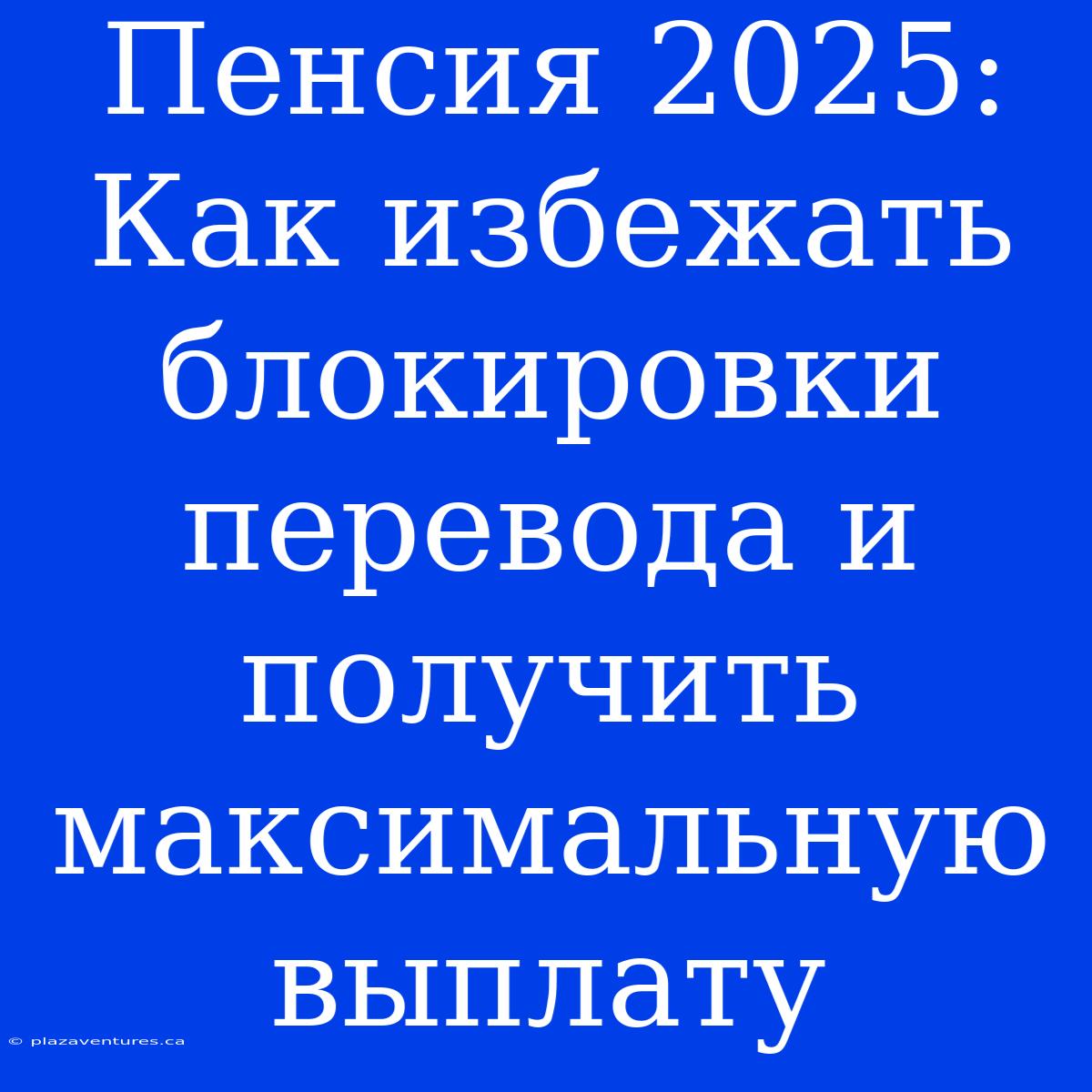 Пенсия 2025: Как Избежать Блокировки Перевода И Получить Максимальную Выплату