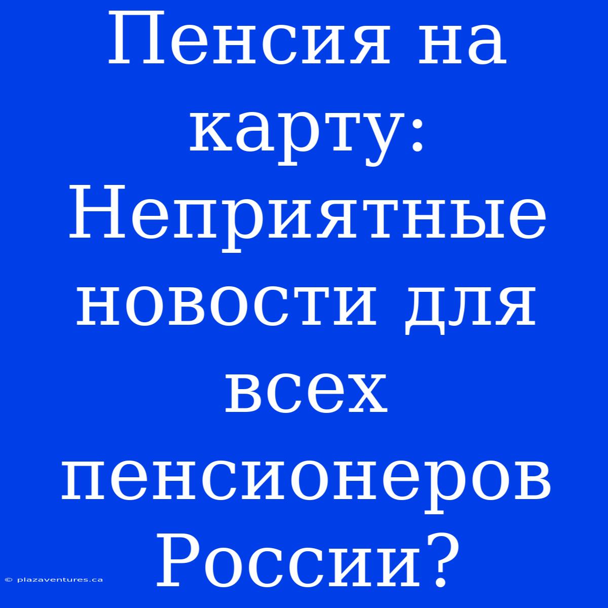 Пенсия На Карту: Неприятные Новости Для Всех Пенсионеров России?