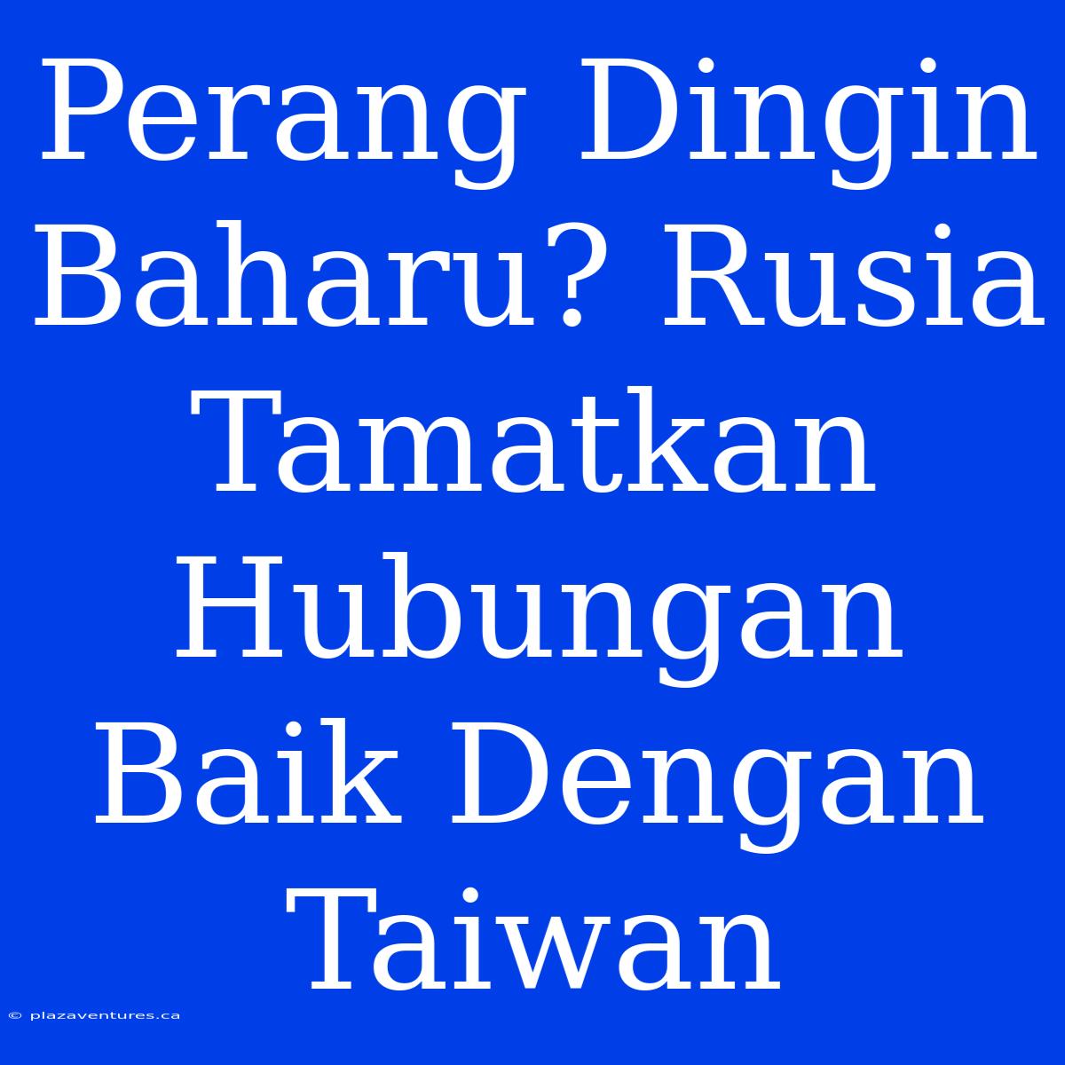 Perang Dingin Baharu? Rusia Tamatkan Hubungan Baik Dengan Taiwan