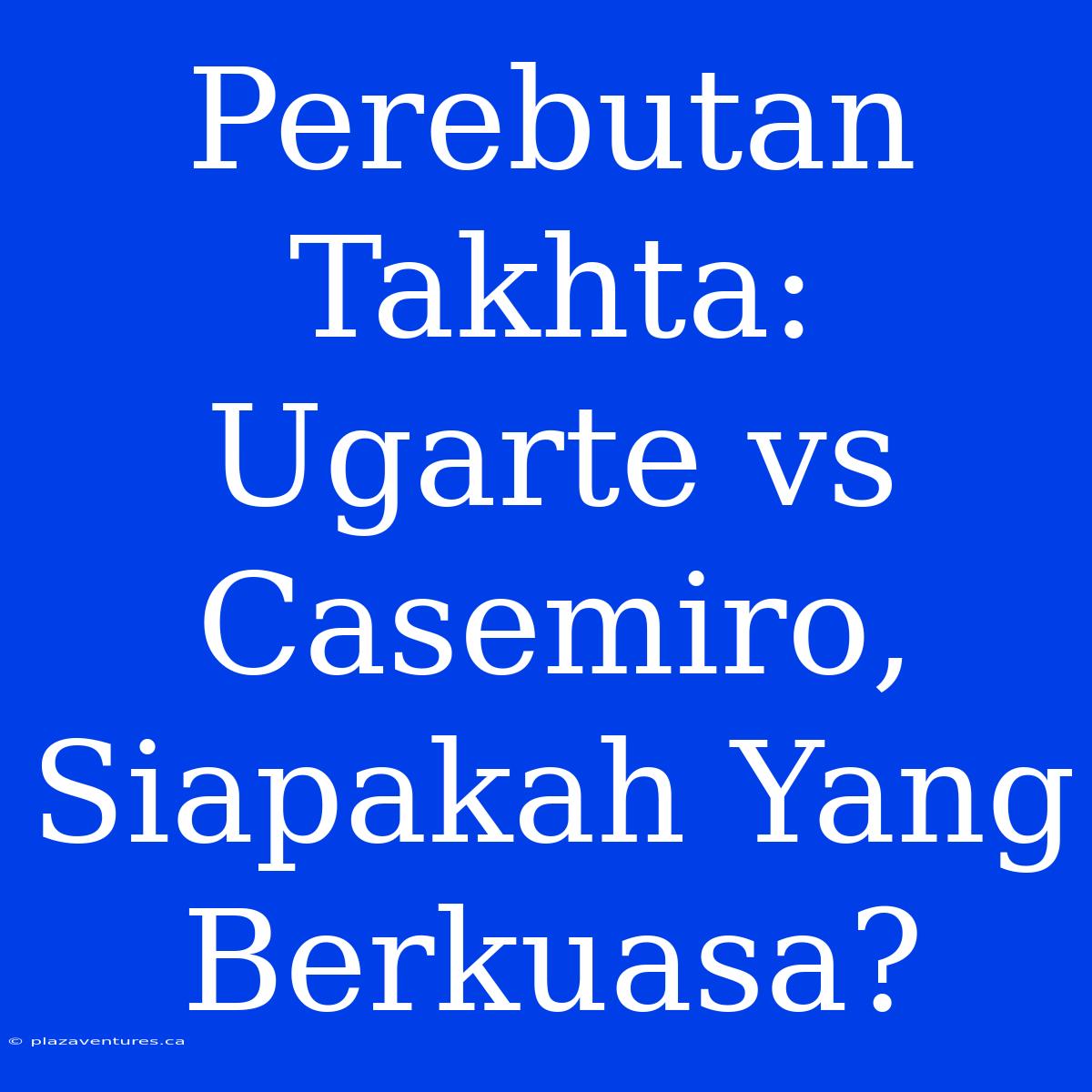 Perebutan Takhta: Ugarte Vs Casemiro, Siapakah Yang Berkuasa?