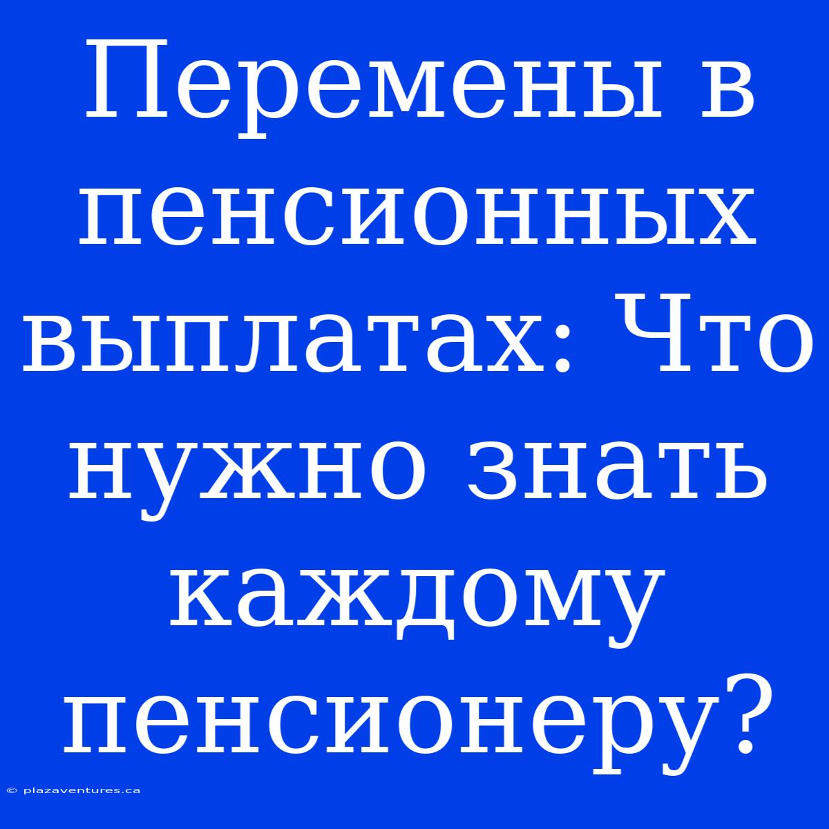 Перемены В Пенсионных Выплатах: Что Нужно Знать Каждому Пенсионеру?