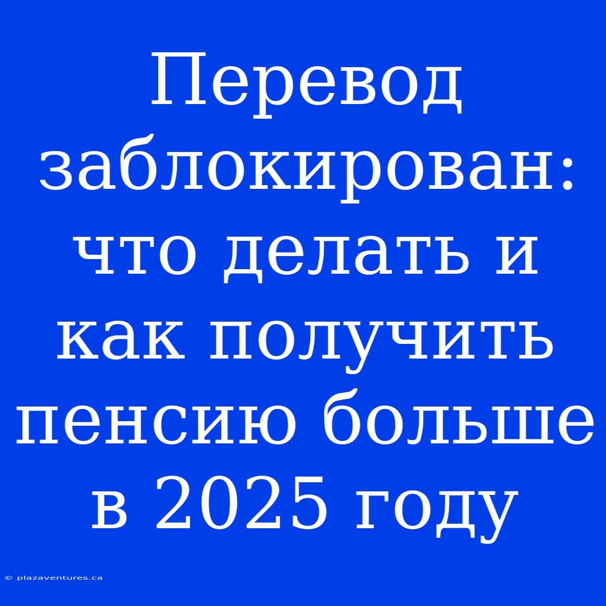 Перевод Заблокирован: Что Делать И Как Получить Пенсию Больше В 2025 Году