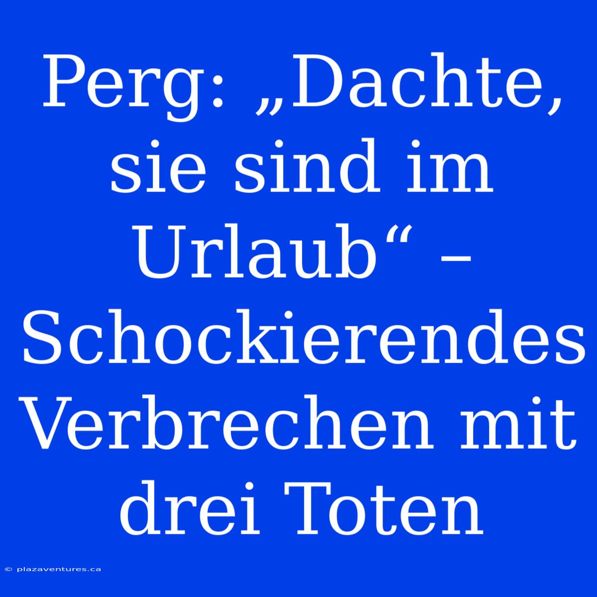 Perg: „Dachte, Sie Sind Im Urlaub“ – Schockierendes Verbrechen Mit Drei Toten