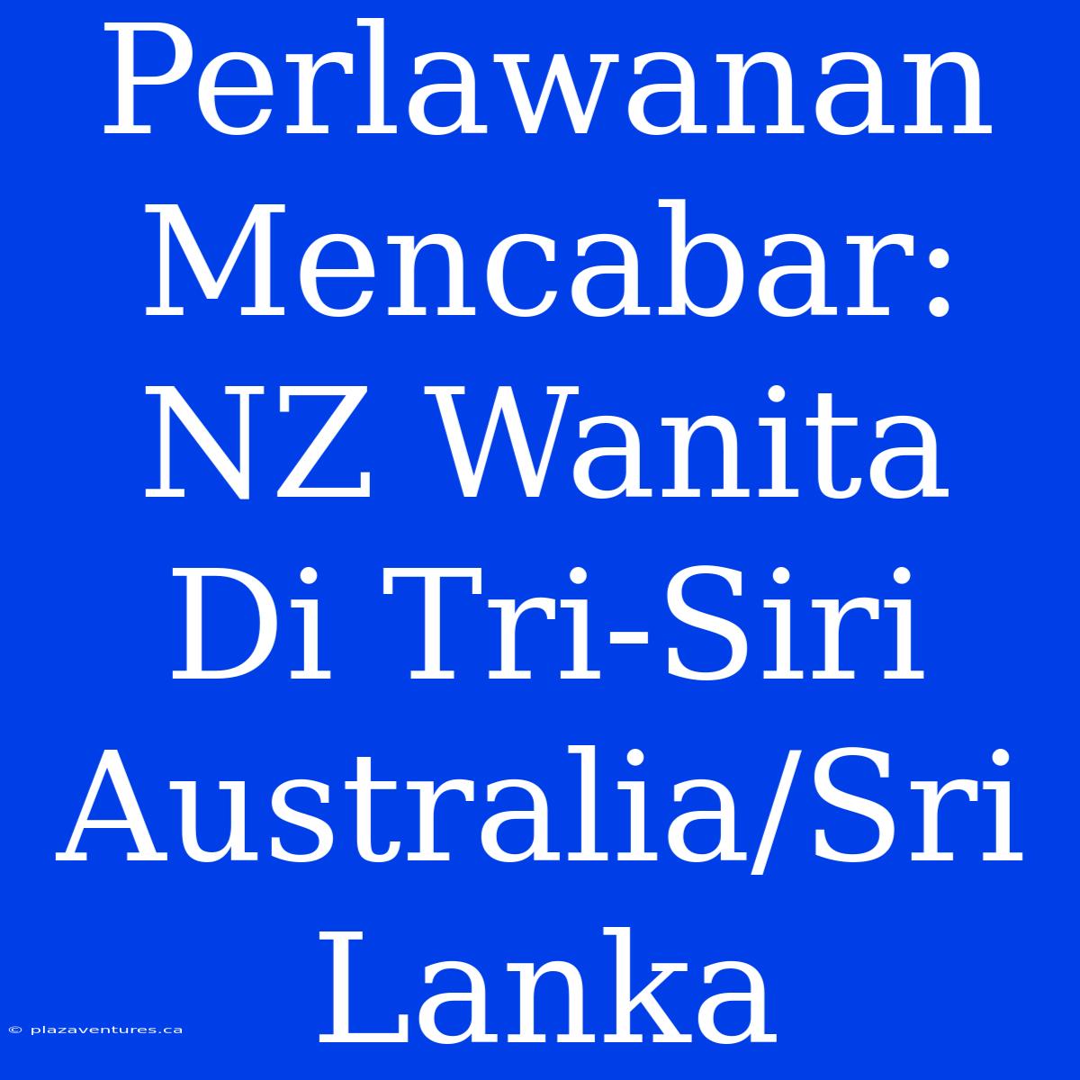 Perlawanan Mencabar: NZ Wanita  Di Tri-Siri Australia/Sri Lanka