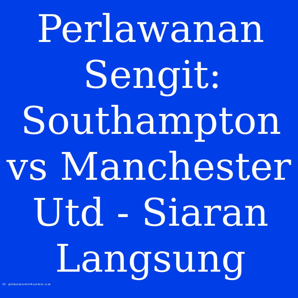 Perlawanan Sengit: Southampton Vs Manchester Utd - Siaran Langsung