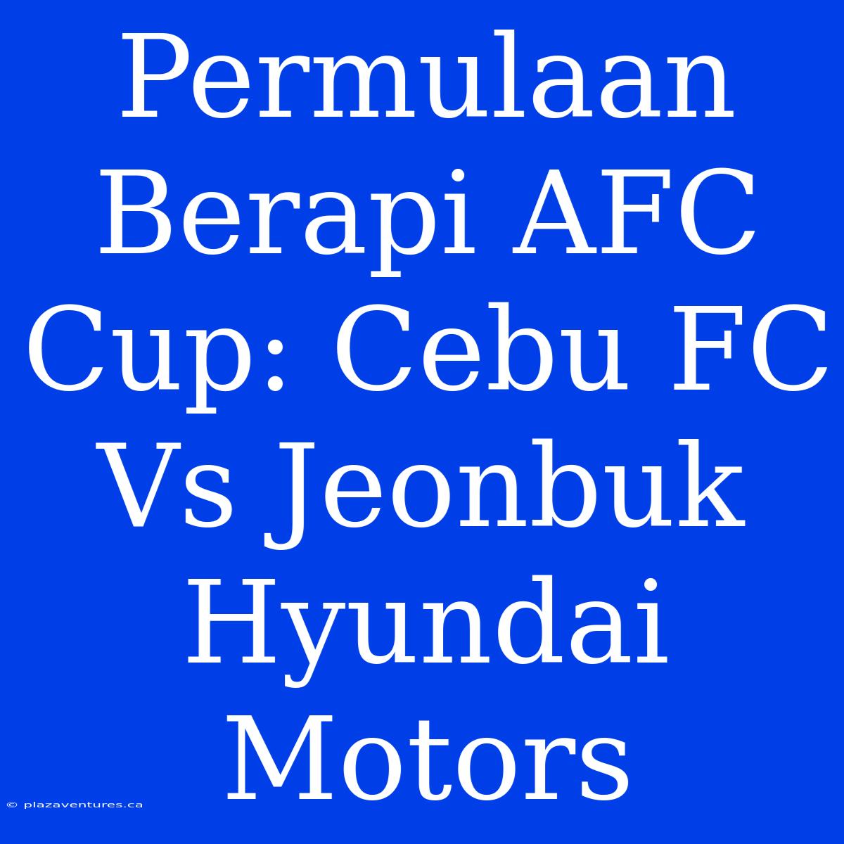 Permulaan Berapi AFC Cup: Cebu FC Vs Jeonbuk Hyundai Motors