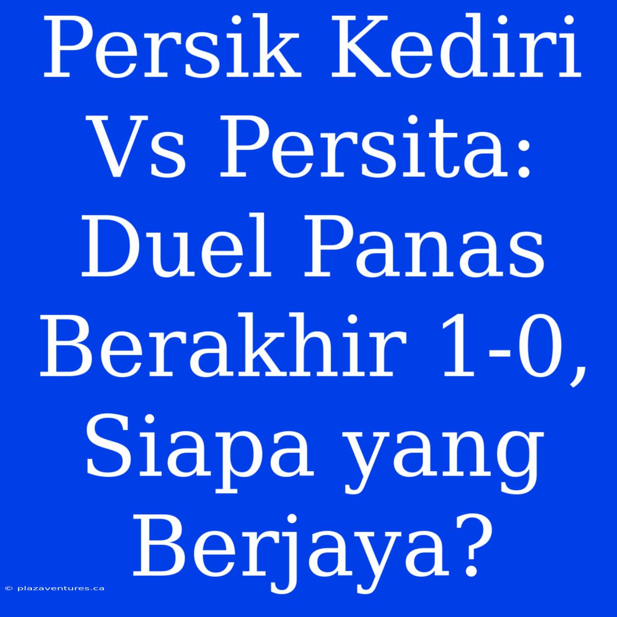 Persik Kediri Vs Persita: Duel Panas Berakhir 1-0,  Siapa Yang Berjaya?