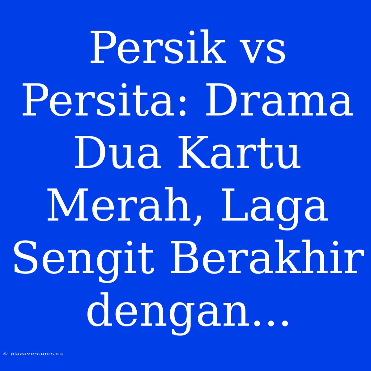 Persik Vs Persita: Drama Dua Kartu Merah, Laga Sengit Berakhir Dengan...