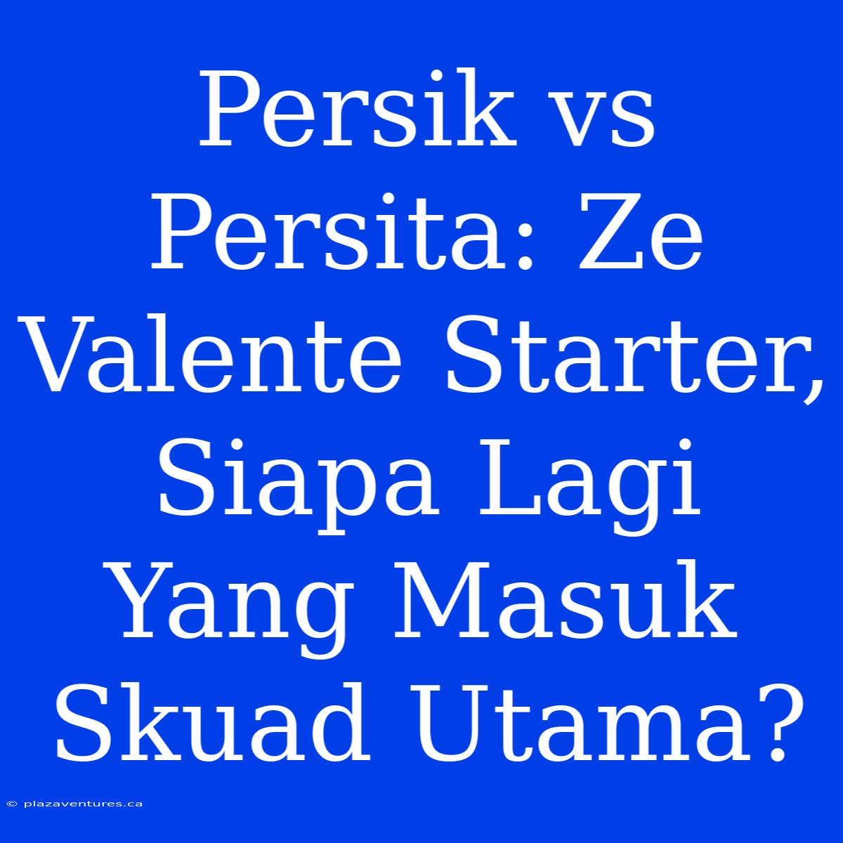 Persik Vs Persita: Ze Valente Starter, Siapa Lagi Yang Masuk Skuad Utama?