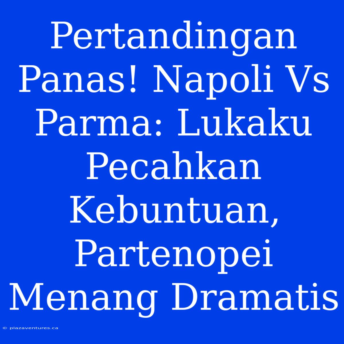 Pertandingan Panas! Napoli Vs Parma: Lukaku Pecahkan Kebuntuan, Partenopei Menang Dramatis