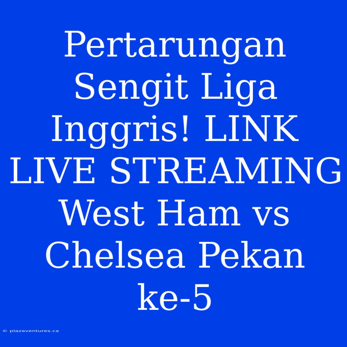 Pertarungan Sengit Liga Inggris! LINK LIVE STREAMING West Ham Vs Chelsea Pekan Ke-5