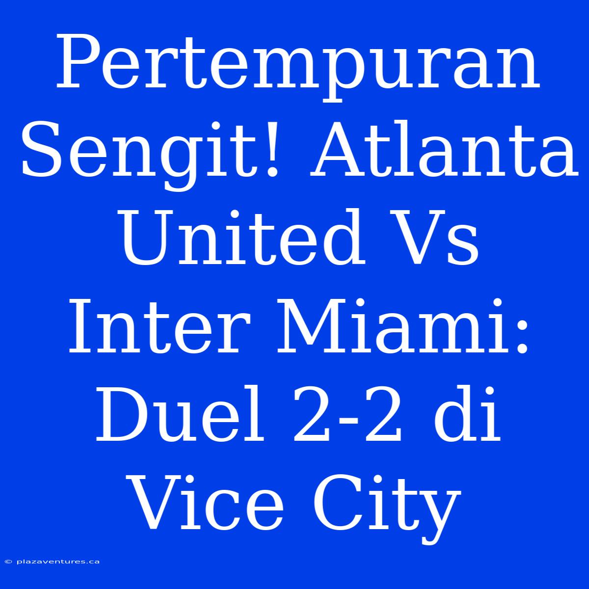 Pertempuran Sengit! Atlanta United Vs Inter Miami: Duel 2-2 Di Vice City