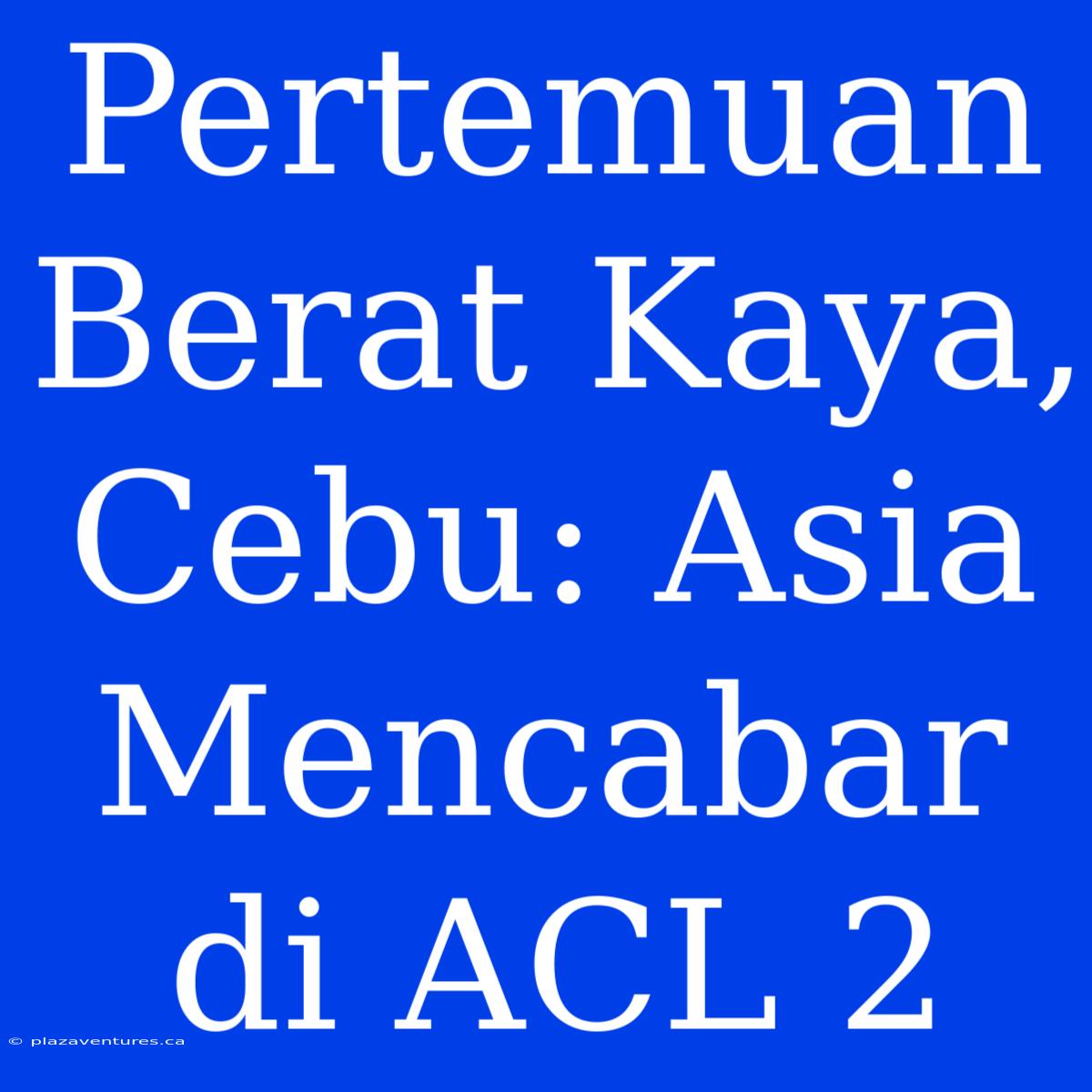 Pertemuan Berat Kaya, Cebu: Asia Mencabar Di ACL 2