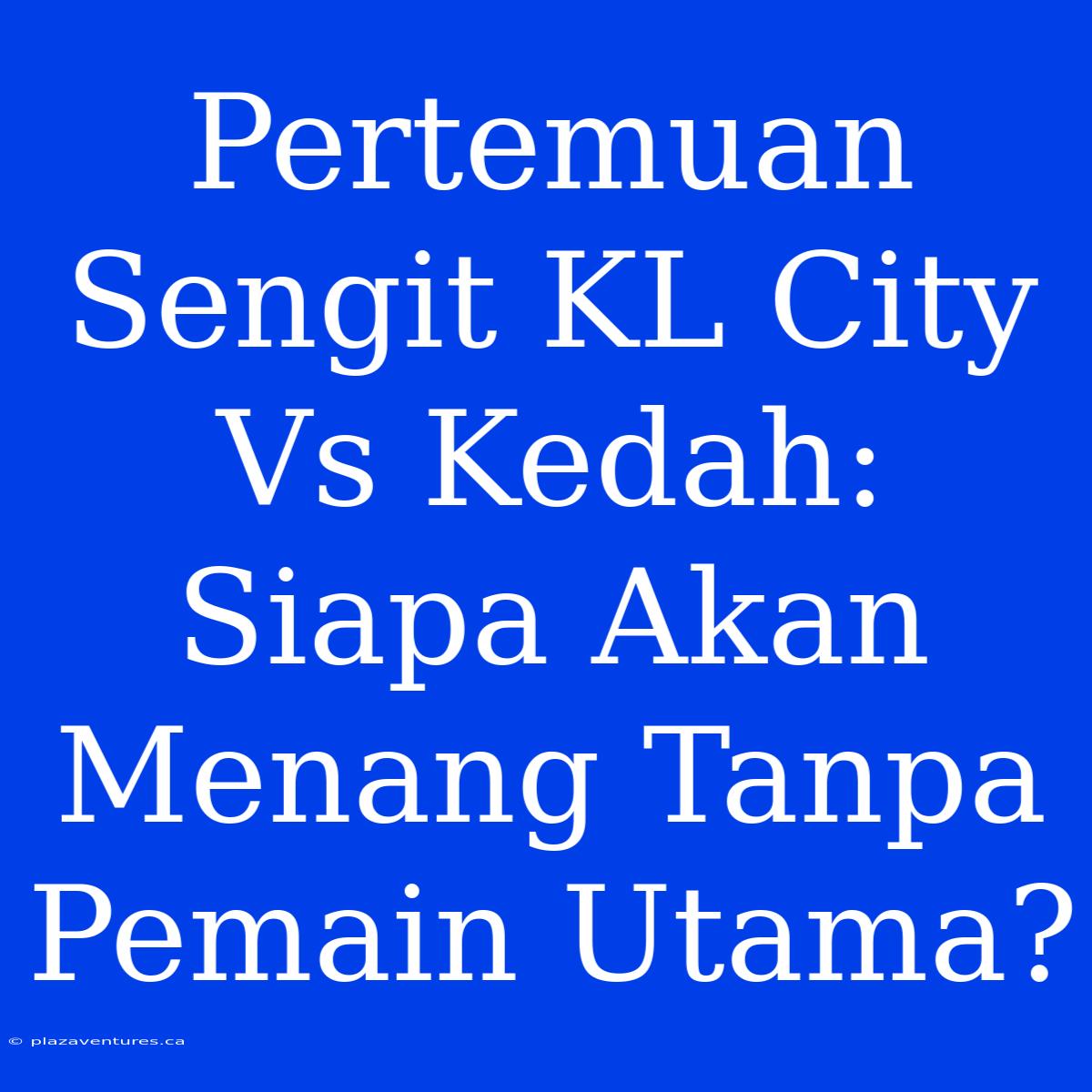 Pertemuan Sengit KL City Vs Kedah: Siapa Akan Menang Tanpa Pemain Utama?