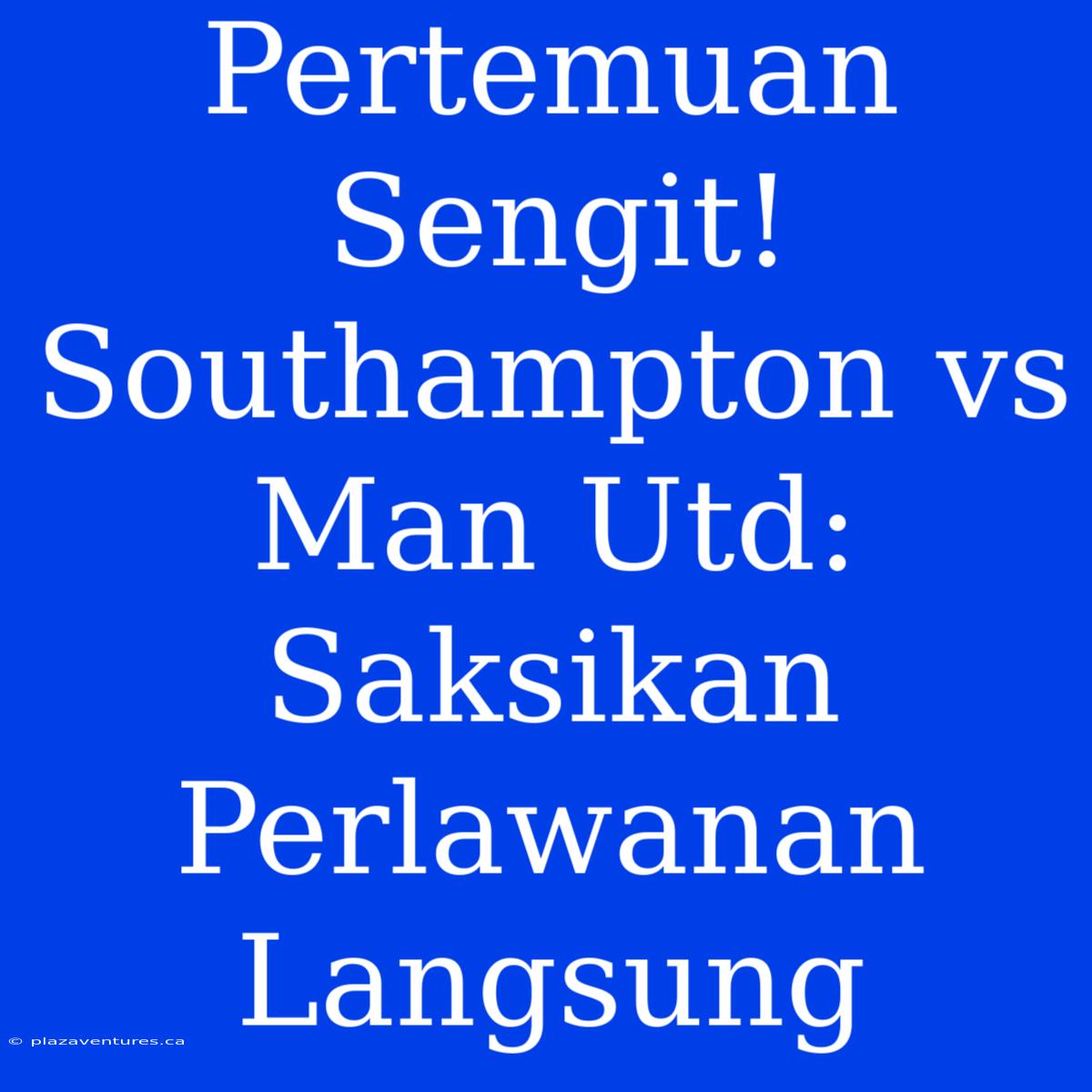 Pertemuan Sengit! Southampton Vs Man Utd: Saksikan Perlawanan Langsung