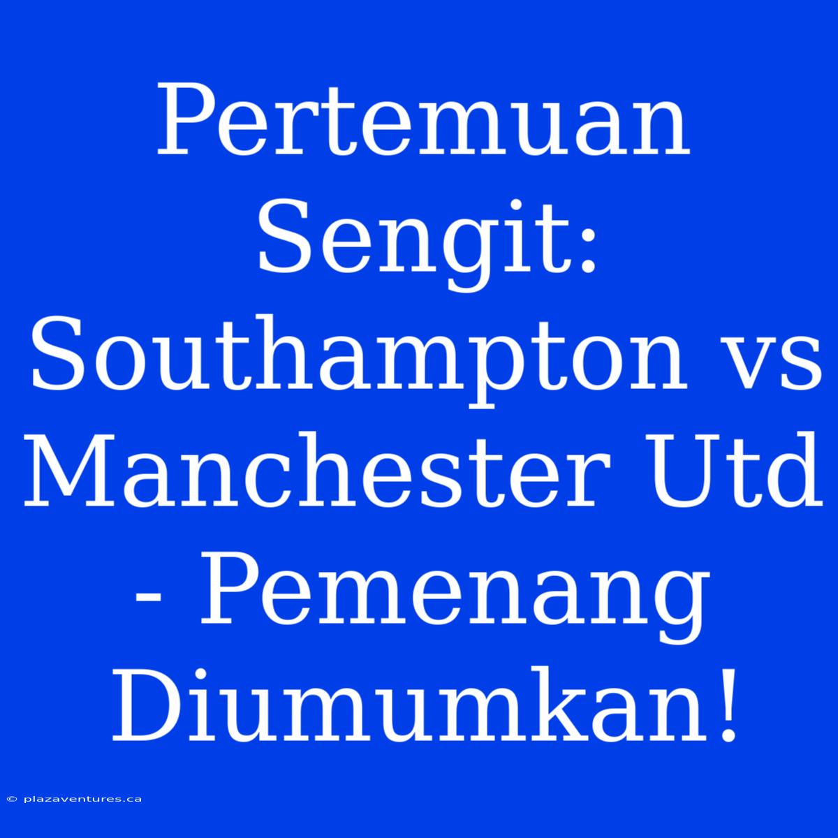 Pertemuan Sengit: Southampton Vs Manchester Utd - Pemenang Diumumkan!