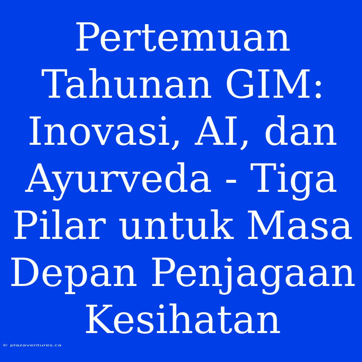 Pertemuan Tahunan GIM: Inovasi, AI, Dan Ayurveda - Tiga Pilar Untuk Masa Depan Penjagaan Kesihatan