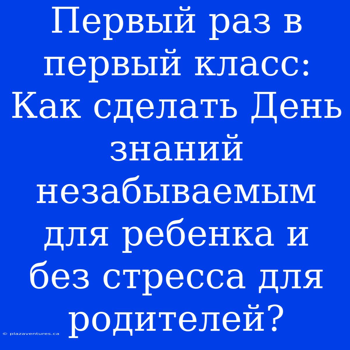 Первый Раз В Первый Класс: Как Сделать День Знаний Незабываемым Для Ребенка И Без Стресса Для Родителей?